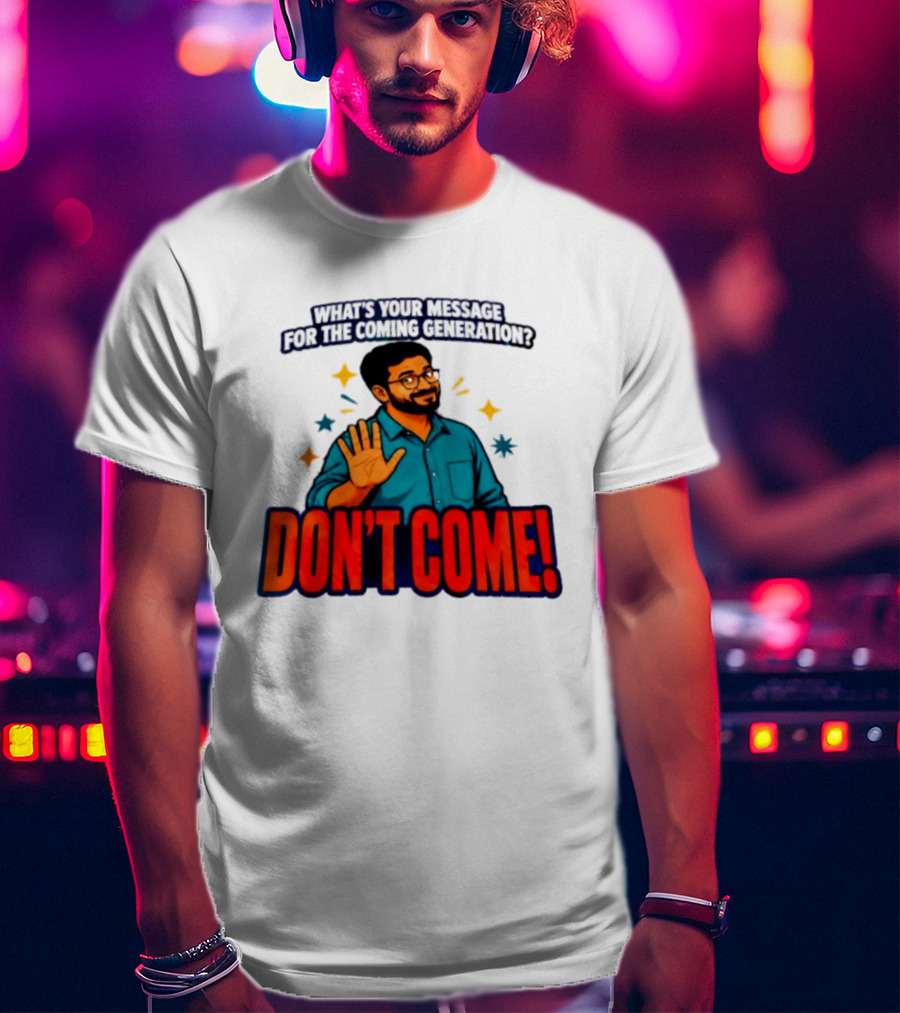 What Is Your Message For The Coming Generation Don't Come! T-Shirt