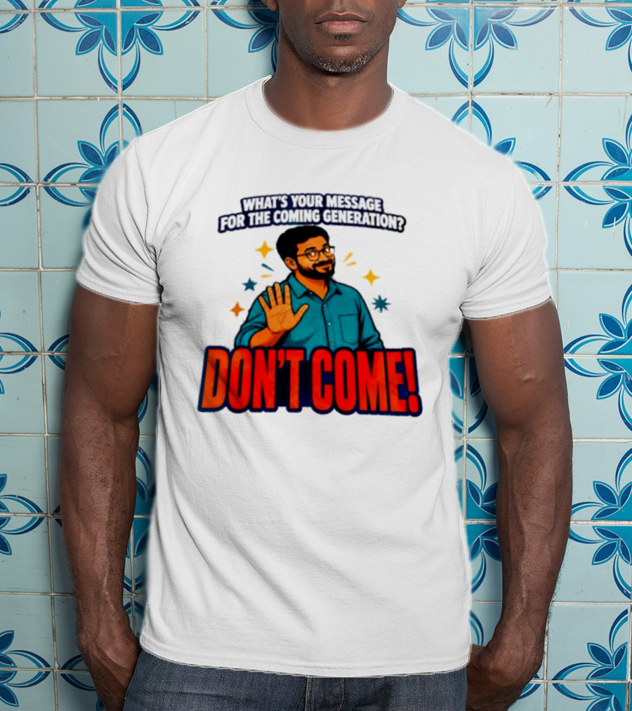 What Is Your Message For The Coming Generation Don't Come! T-Shirt