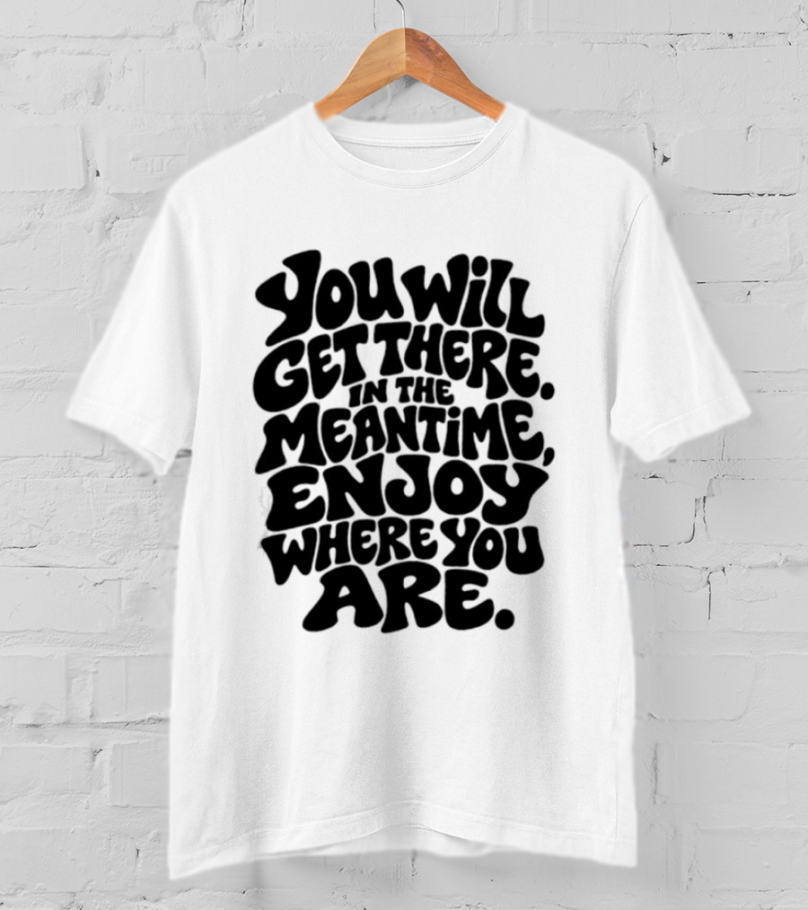 You Will Get There Enjoy Where You Are T-Shirt
