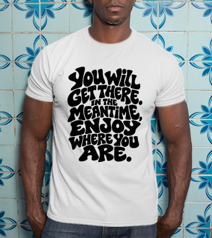 You Will Get There Enjoy Where You Are T-Shirt