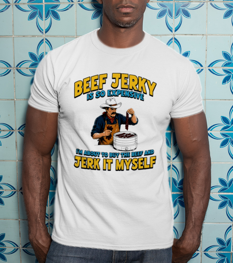 Beef Jerky Is So Expensive I'm About To Buy The Beef And Jerk It Myself Cowboy Cooking T-Shirt