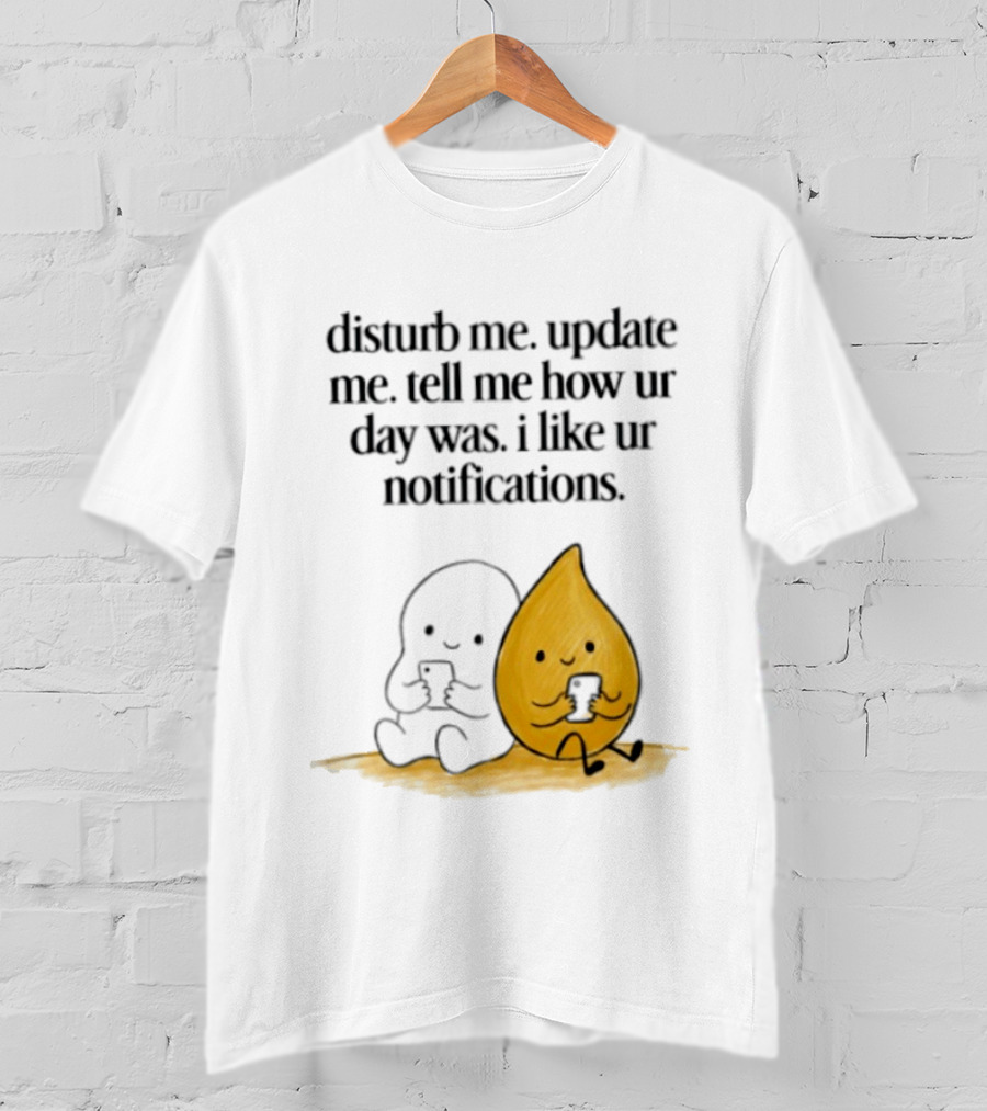 Disturb Me Update Me Tell Me How Ur Day Was I Like Ur Notifications Cute Characters T-Shirt