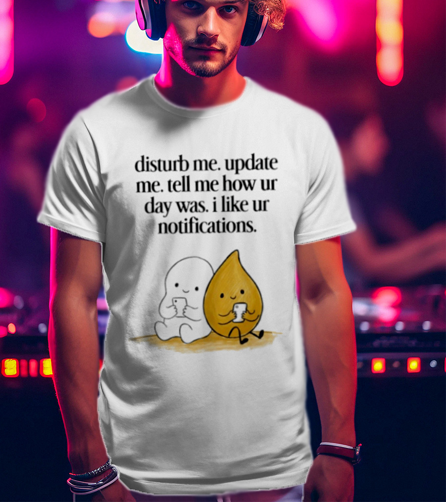 Disturb Me Update Me Tell Me How Ur Day Was I Like Ur Notifications Cute Characters T-Shirt