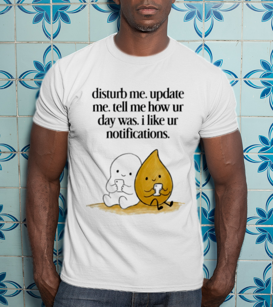 Disturb Me Update Me Tell Me How Ur Day Was I Like Ur Notifications Cute Characters T-Shirt