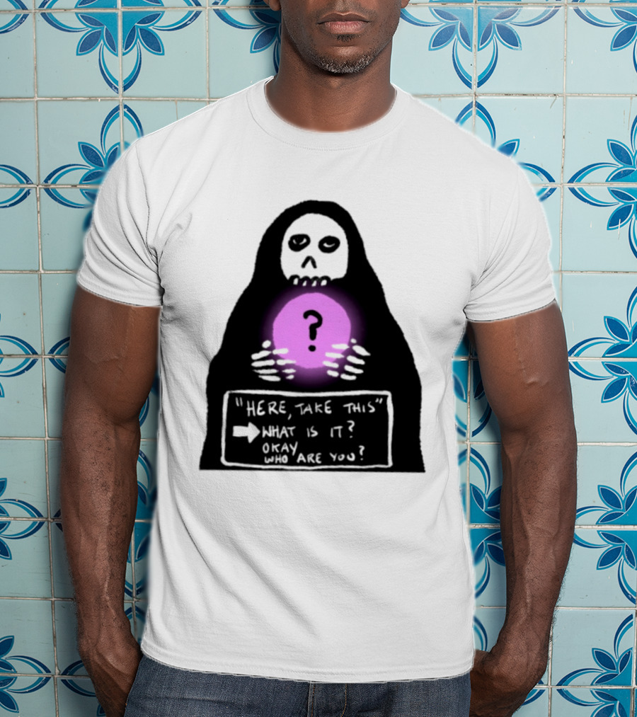 Here Take This What Is It Okay Who Are You Grim Reaper Question Mark Mystical Orb T-Shirt