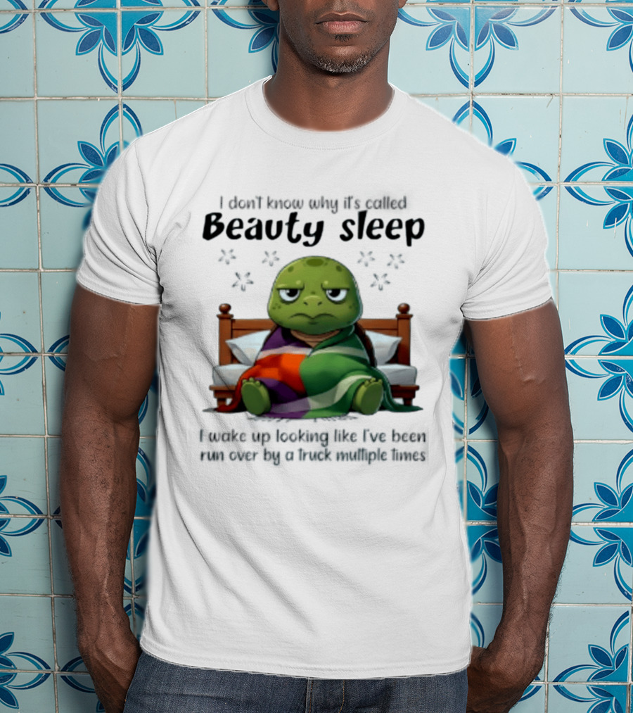 I Don't Know Why It's Called Beauty Sleep Turtle Bed I Wake Up Looking Like I've Been Run Over T-Shirt
