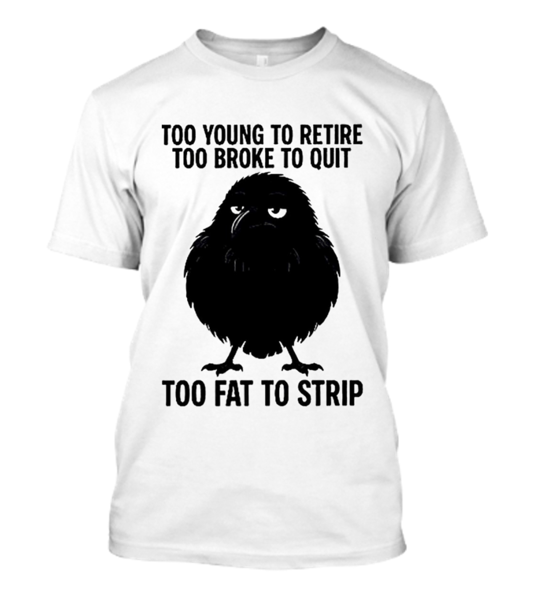 Too Young To Retire Too Broke To Quit Too Fat To Strip Crow T-Shirt
