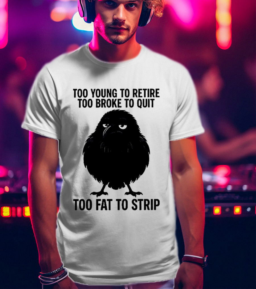 Too Young To Retire Too Broke To Quit Too Fat To Strip Crow T-Shirt