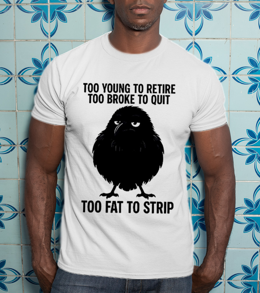 Too Young To Retire Too Broke To Quit Too Fat To Strip Crow T-Shirt