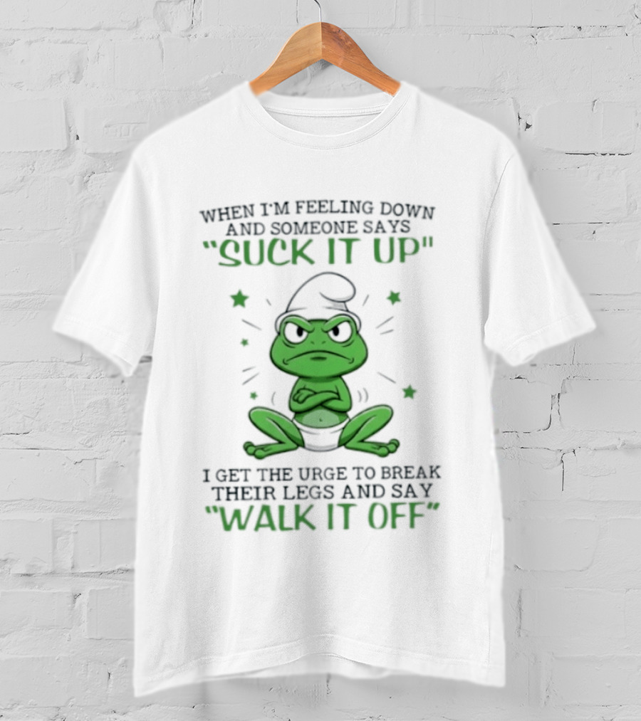 When I Am Feeling Down And Someone Says Suck It Up I Get The Urge To Break Their Legs And Say Walk It Off T-Shirt