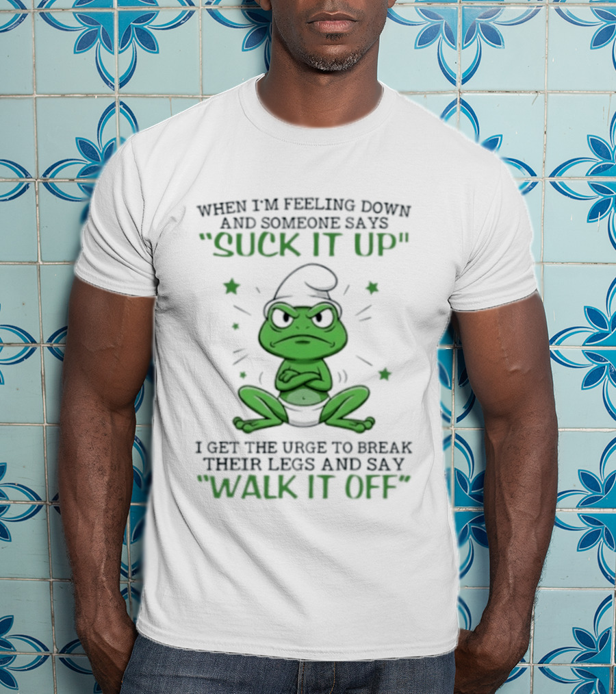 When I Am Feeling Down And Someone Says Suck It Up I Get The Urge To Break Their Legs And Say Walk It Off T-Shirt