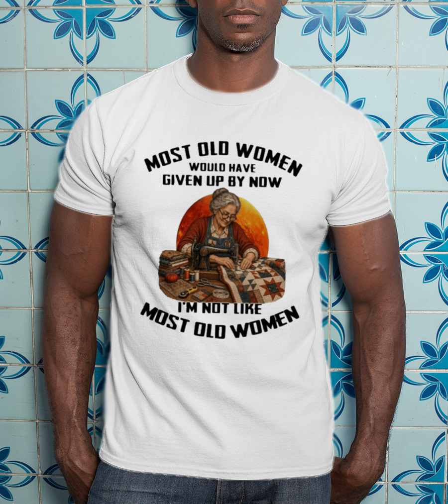 Most Old Women Would Have Given Up By Now I'm Not Like Most Old Women Quilting T-Shirt