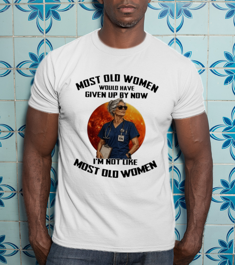 Most Old Women Would Have Given Up By Now I'm Not Like Most Old Women RN T-Shirt