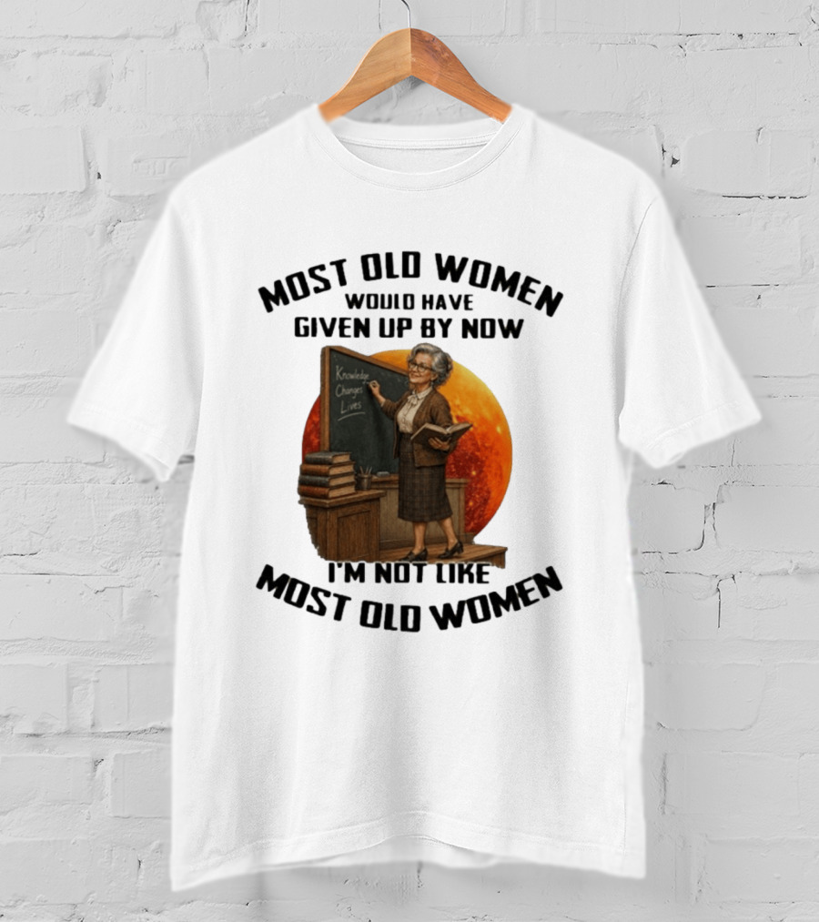 Most Old Women Would Have Given Up By Now I'm Not Like Most Old Women Knowledge Changes Lives T-Shirt