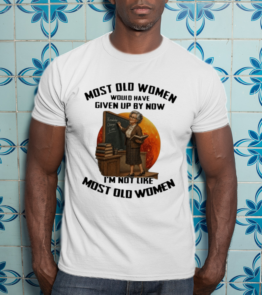 Most Old Women Would Have Given Up By Now I'm Not Like Most Old Women Knowledge Changes Lives T-Shirt
