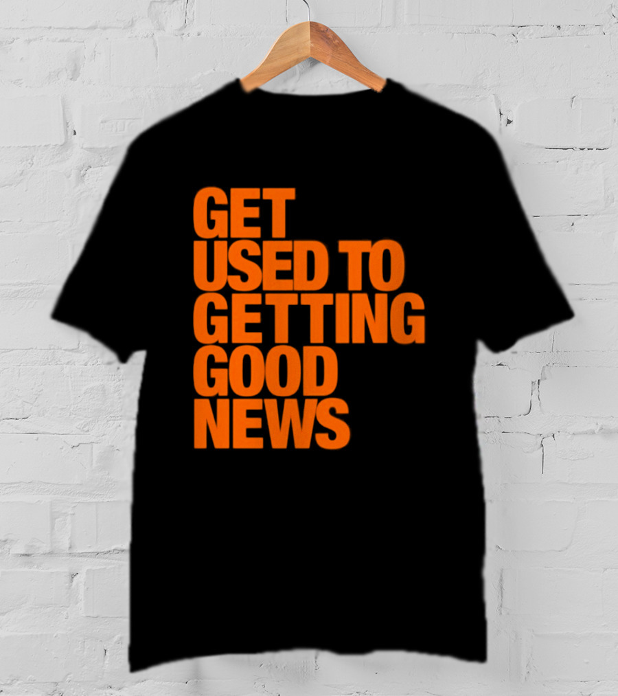 Get Used To Getting Good News T-Shirt