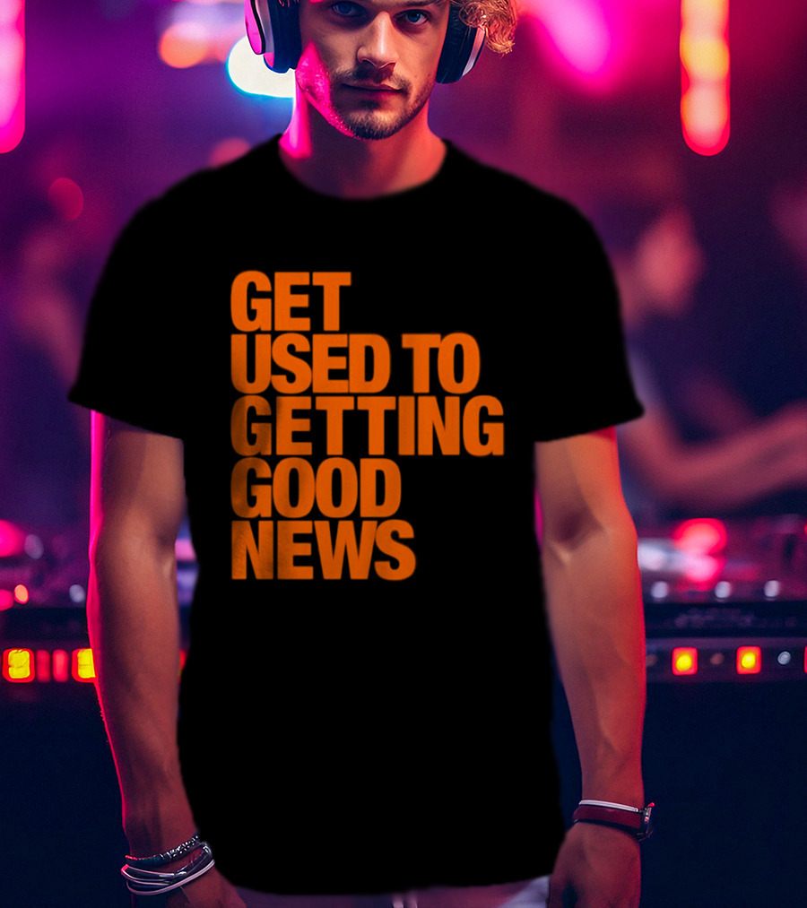 Get Used To Getting Good News T-Shirt