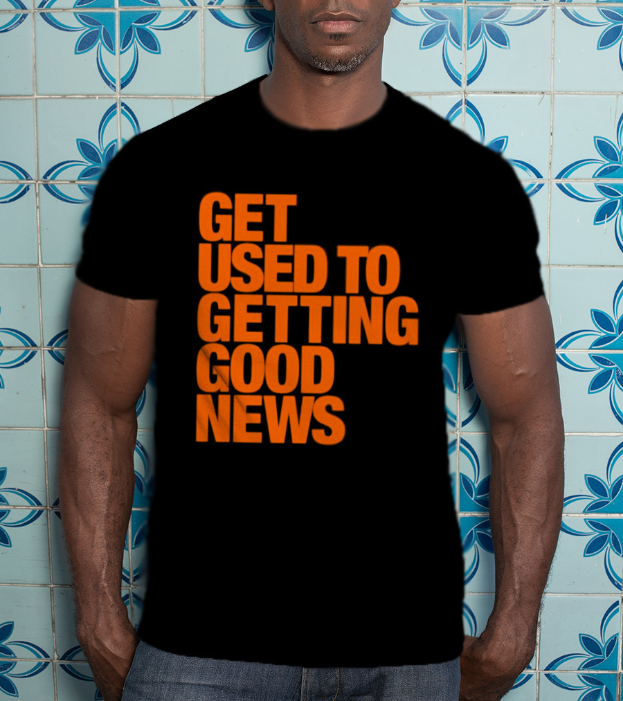 Get Used To Getting Good News T-Shirt