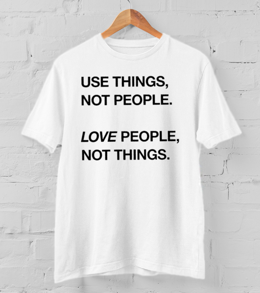 Use Things Not People Love People Not Things T-Shirt