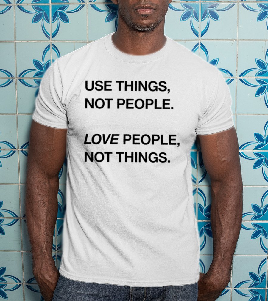 Use Things Not People Love People Not Things T-Shirt