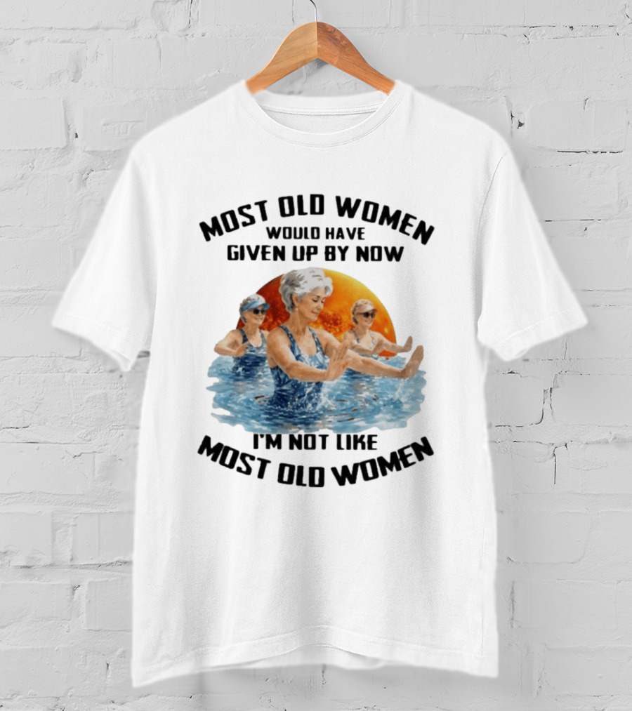 Most Old Women Would Have Given Up By Now I'm Not Like Most Old Women Water Aerobics T-Shirt