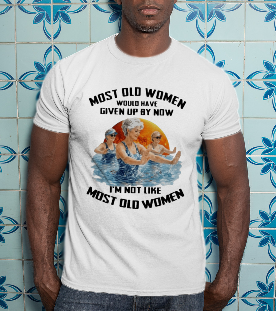 Most Old Women Would Have Given Up By Now I'm Not Like Most Old Women Water Aerobics T-Shirt