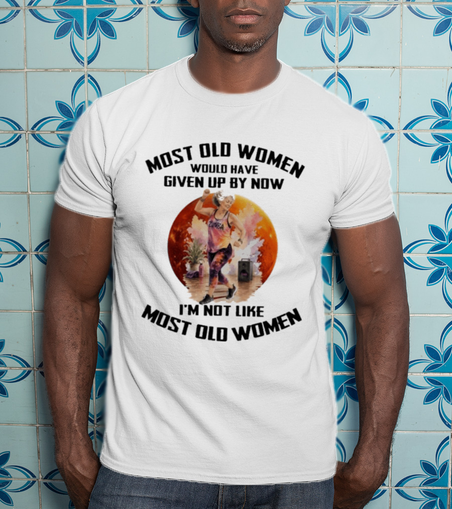 Most Old Women Would Have Given Up By Now Zumba I'm Not Like Most Old Women T-Shirt