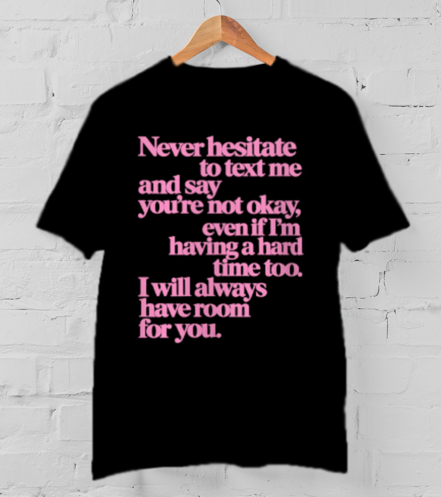 Never Hesitate To Text Me And Say You're Not Okay Even If I'm Having A Hard Time Too I Will Always Have Room For You T-Shirt