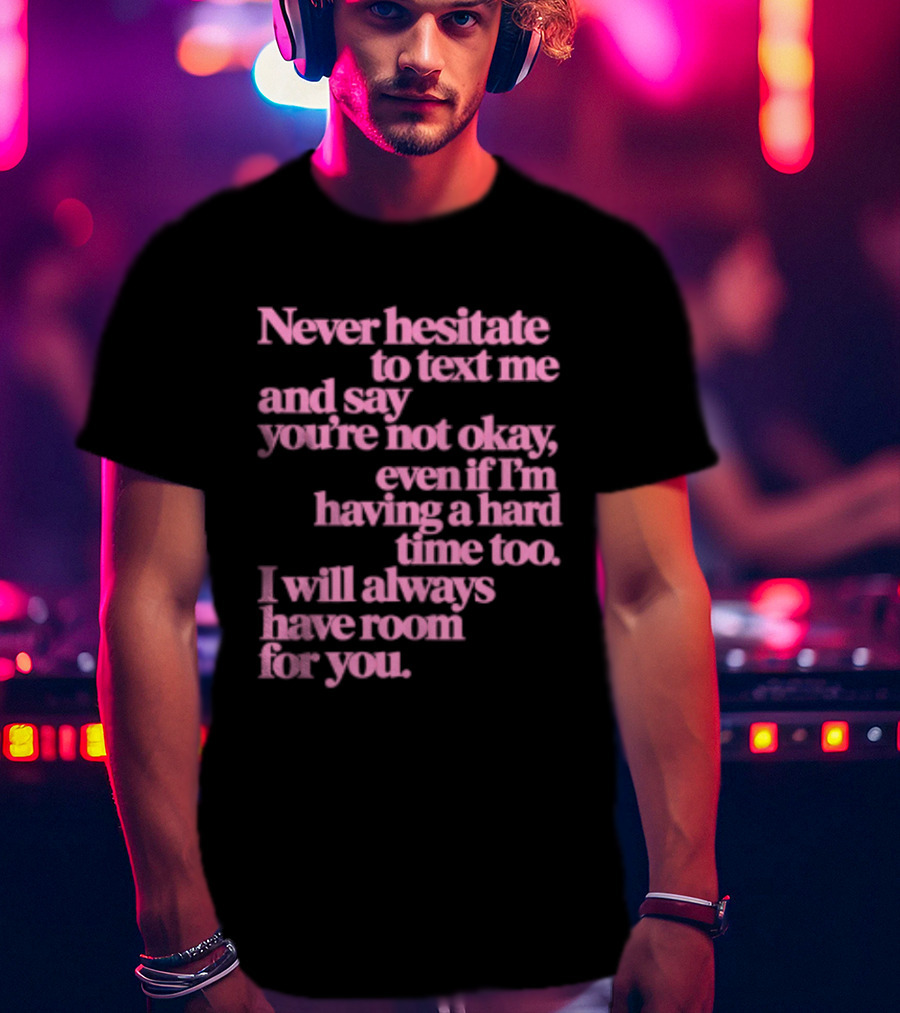 Never Hesitate To Text Me And Say You're Not Okay Even If I'm Having A Hard Time Too I Will Always Have Room For You T-Shirt