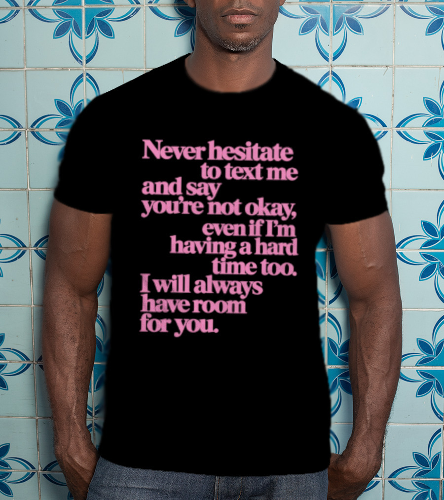 Never Hesitate To Text Me And Say You're Not Okay Even If I'm Having A Hard Time Too I Will Always Have Room For You T-Shirt