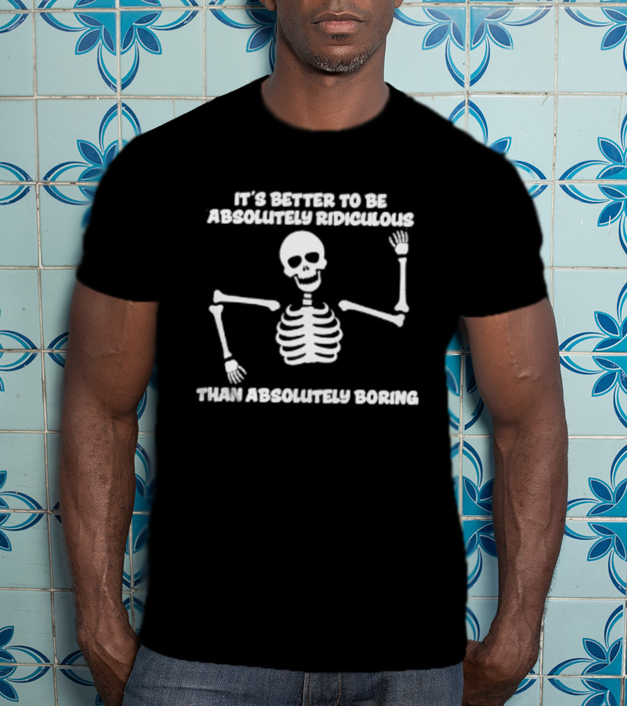 Skeleton It's Better To Be Absolutely Ridiculous Than Absolutely Boring T-Shirt