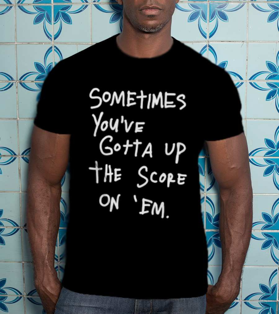 Sometimes You've Gotta Up The Score On Em T-Shirt