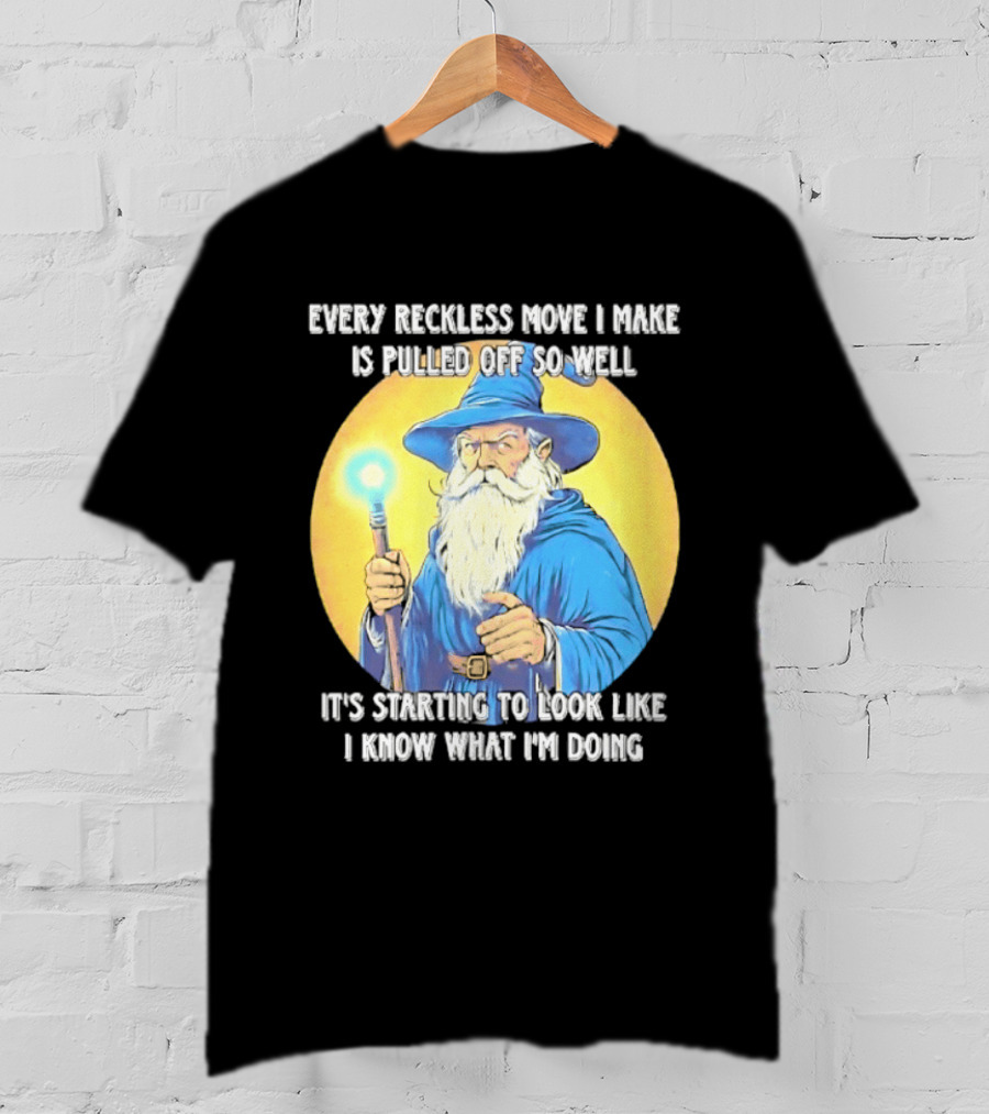 Every Reckless Move I Make Is Pulled Off So Well Wizard It's Starting To Look Like I Know What I'm Doing T-Shirt