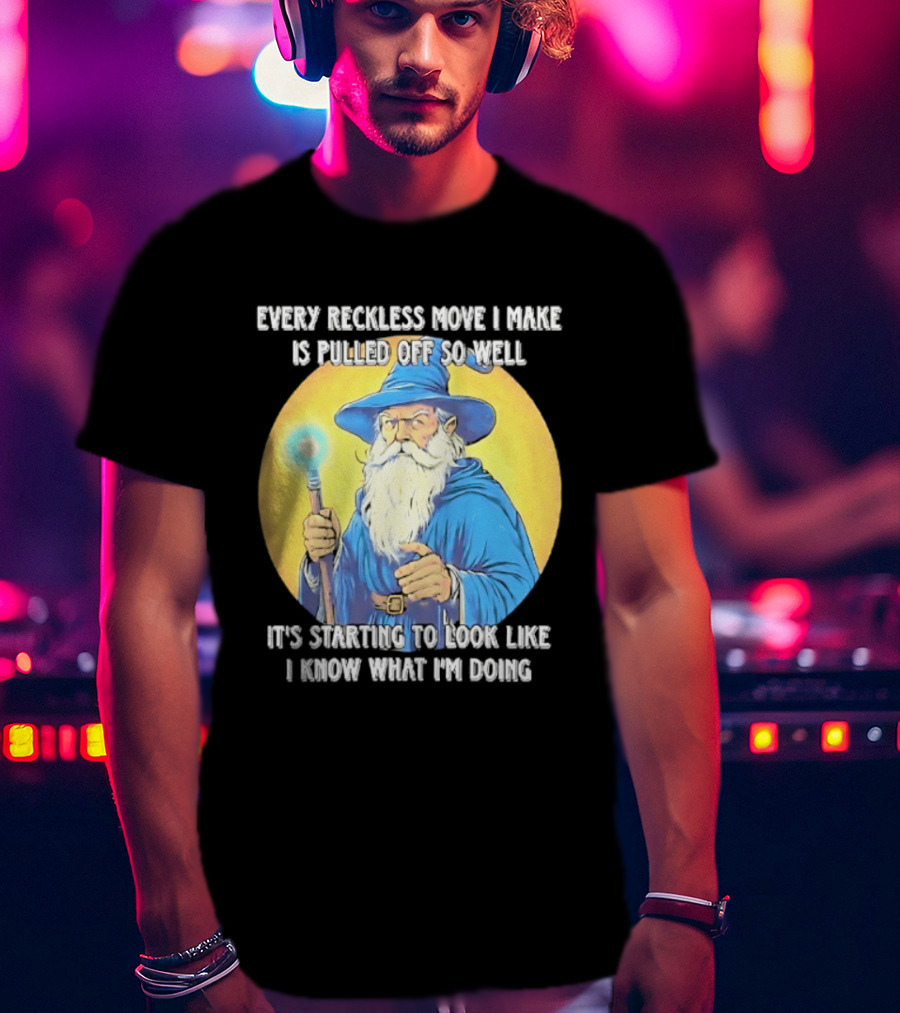 Every Reckless Move I Make Is Pulled Off So Well Wizard It's Starting To Look Like I Know What I'm Doing T-Shirt