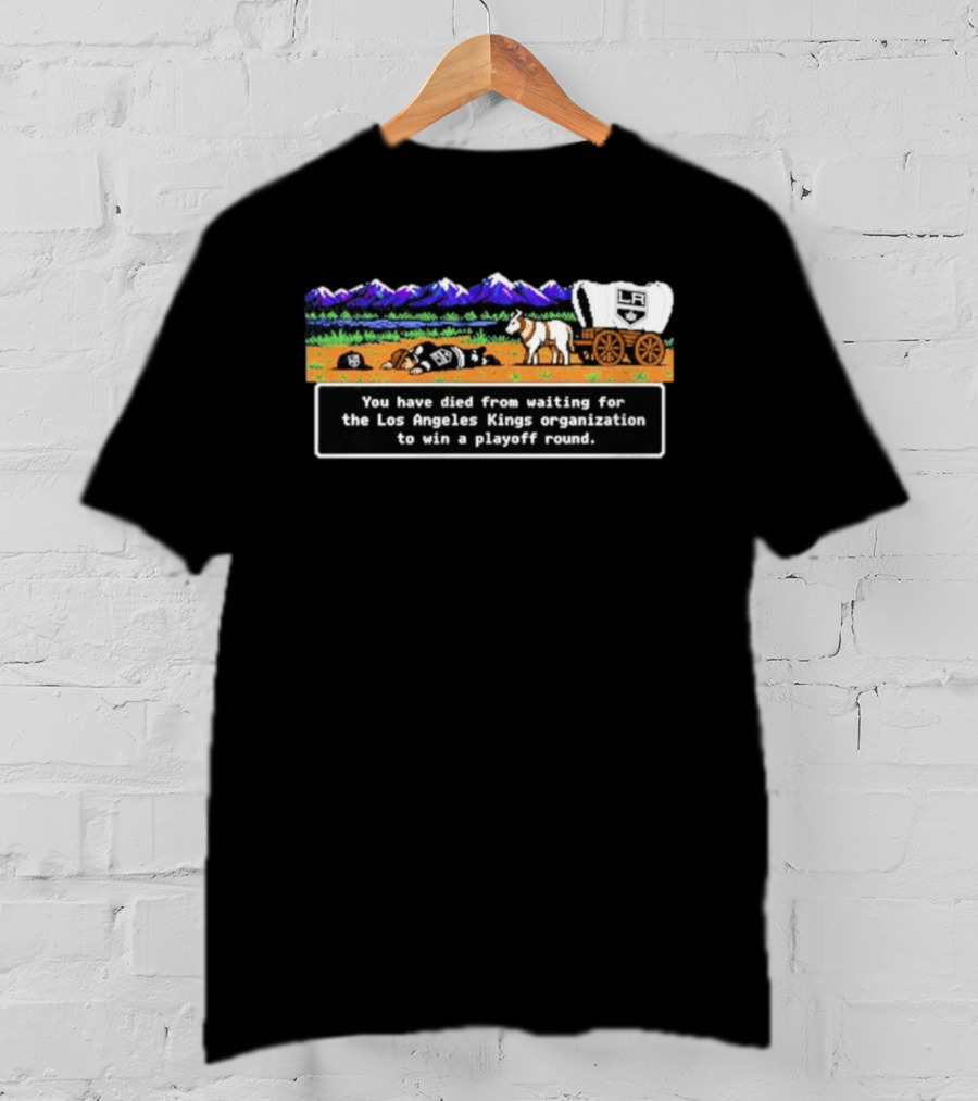 You Have Died From Waiting For The Los Angeles Kings Organization To Win A Playoff Round T-Shirt