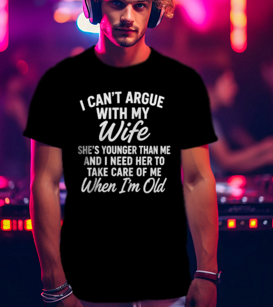 I Can't Argue With My Wife She's Younger Than Me And I Need Her To Take Care Of Me When I'm Old T-Shirt