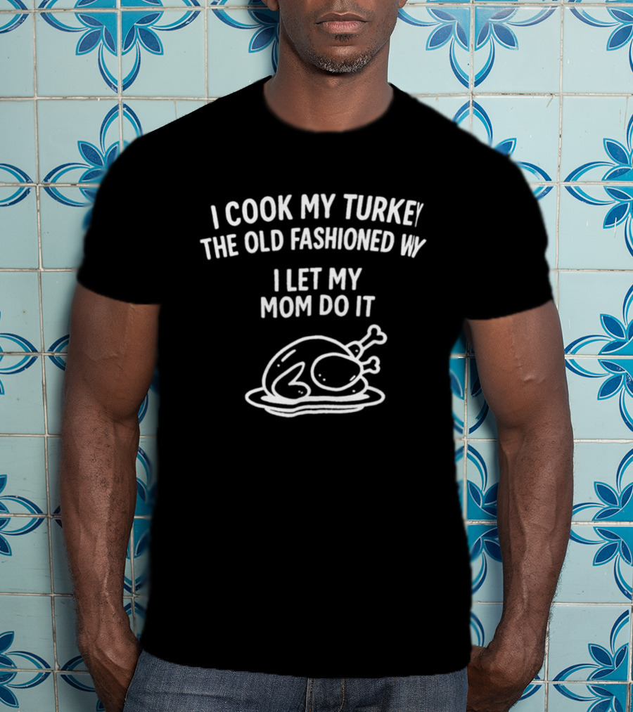 I Cook My Turkey The Old Fashioned Way I Let My Mom Do It Turkey Cooking Humor T-Shirt