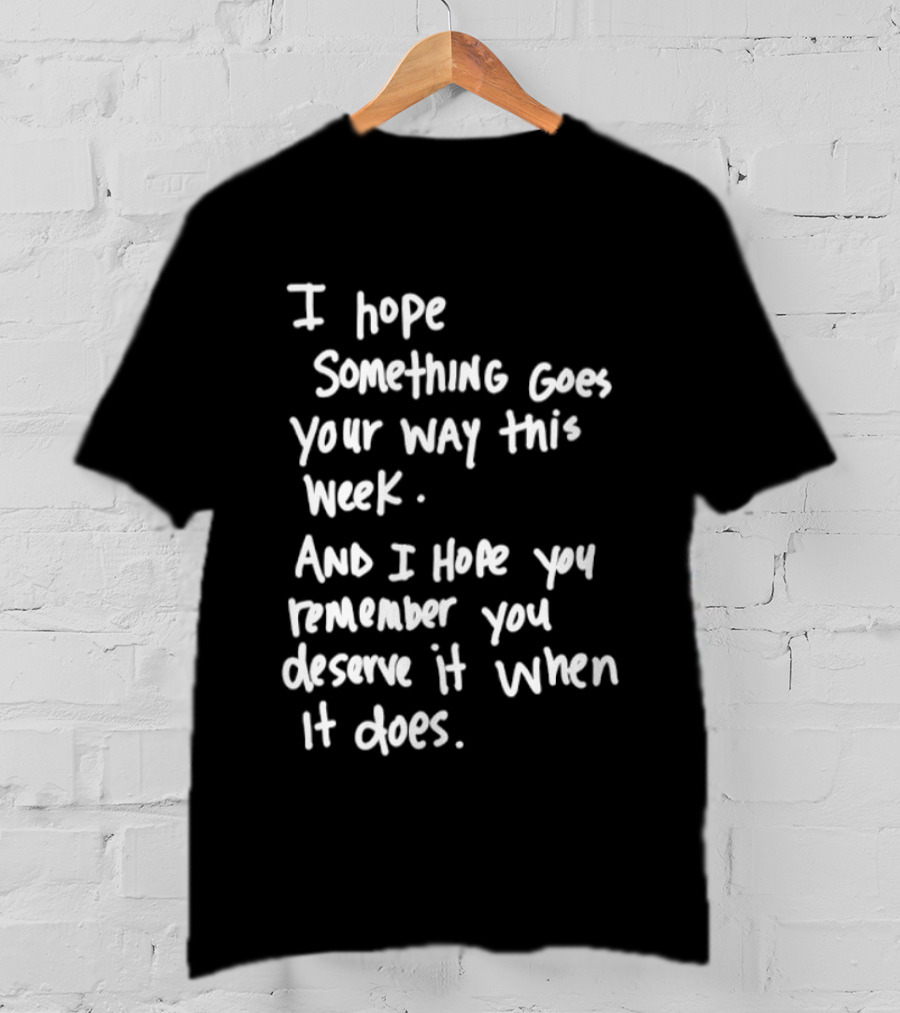 I Hope Something Goes Your Way This Week And You Remember You Deserve It When It Does T-Shirt