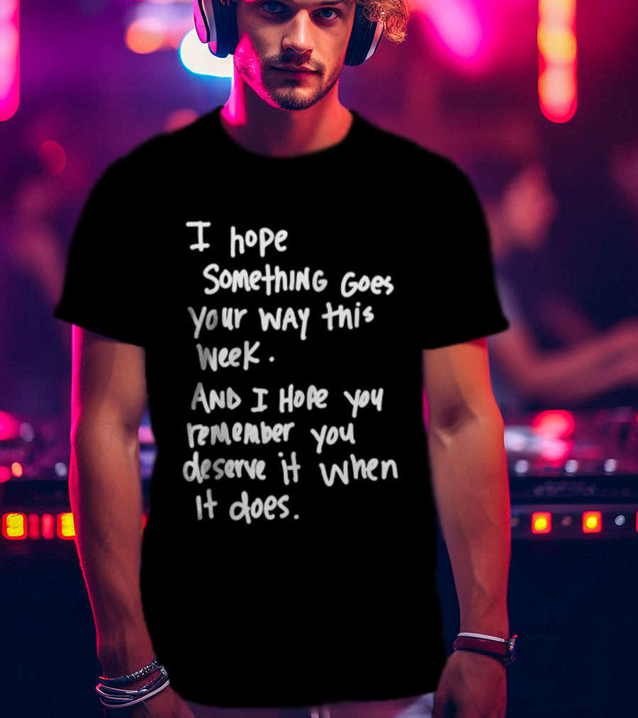 I Hope Something Goes Your Way This Week And You Remember You Deserve It When It Does T-Shirt