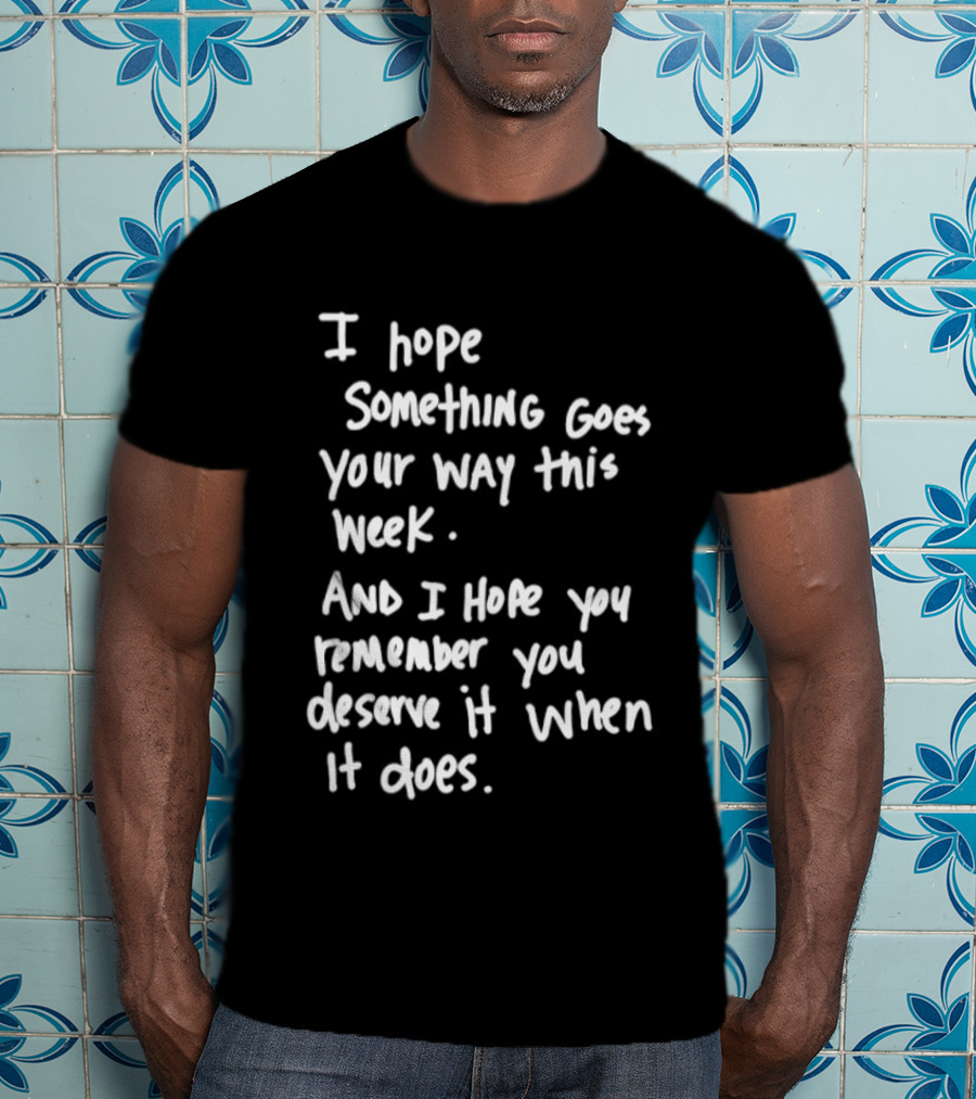 I Hope Something Goes Your Way This Week And You Remember You Deserve It When It Does T-Shirt