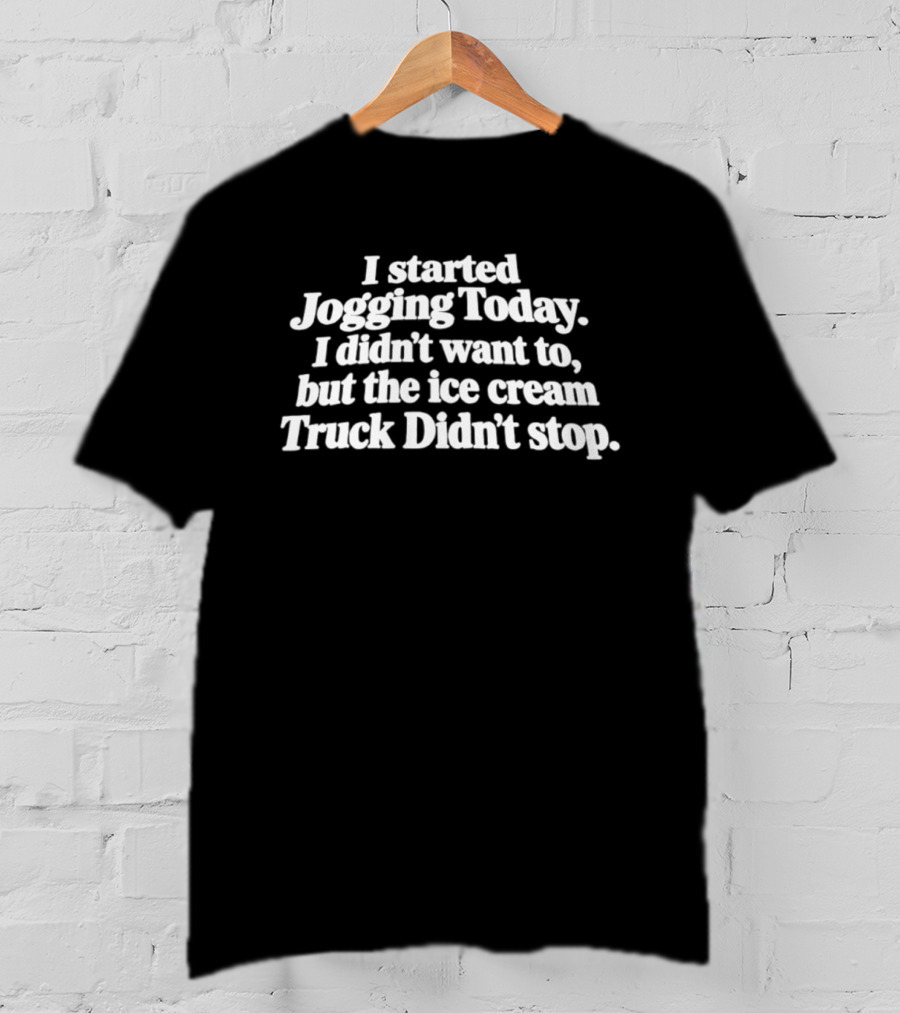 I Started Jogging Today I Didn't Want To But The Ice Cream Truck Didn't Stop T-Shirt