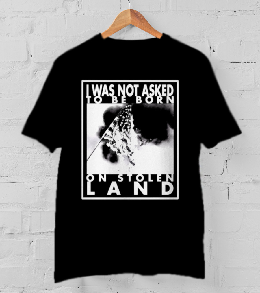 I Was Not Asked To Be Born On Stolen Land T-Shirt