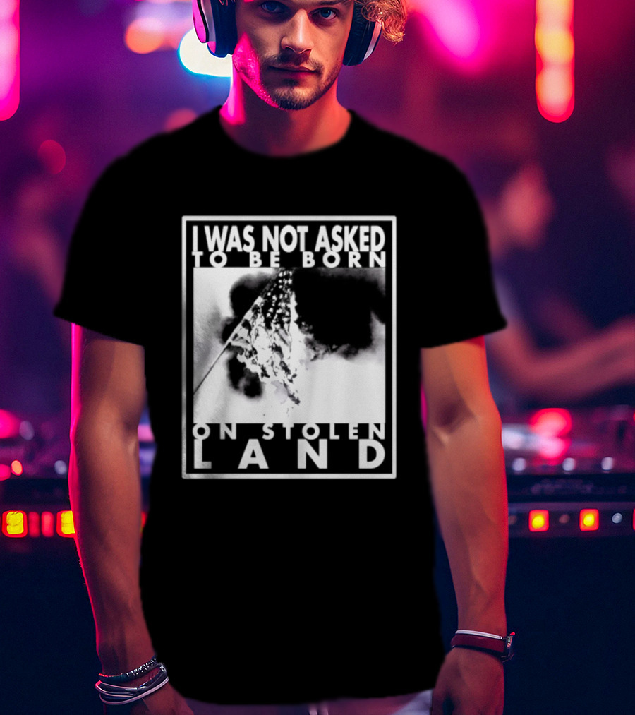 I Was Not Asked To Be Born On Stolen Land T-Shirt