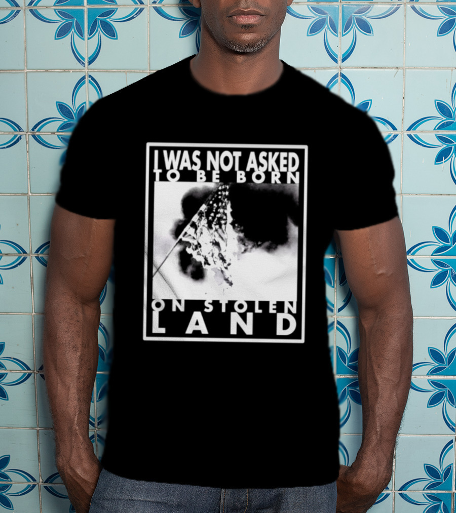 I Was Not Asked To Be Born On Stolen Land T-Shirt