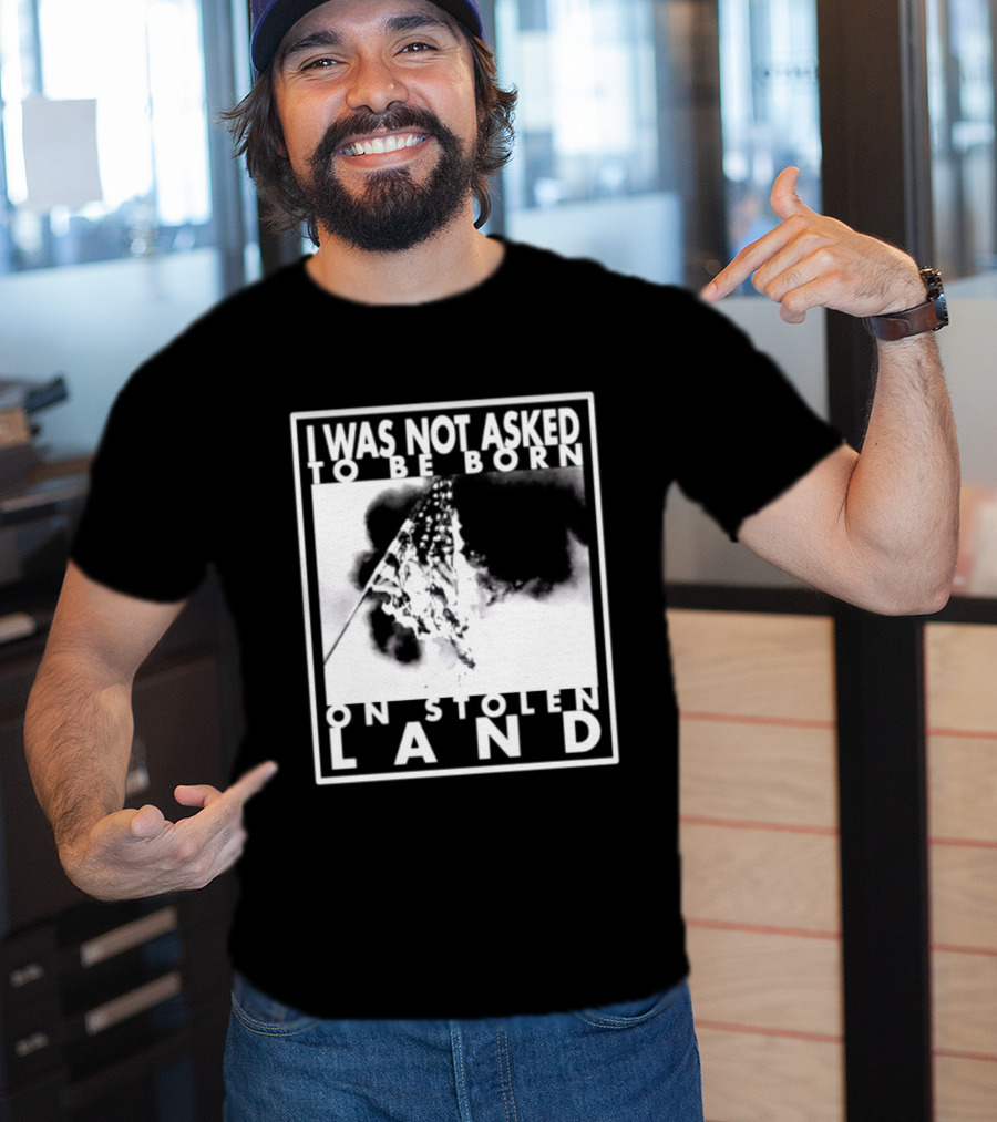 I Was Not Asked To Be Born On Stolen Land T-Shirt