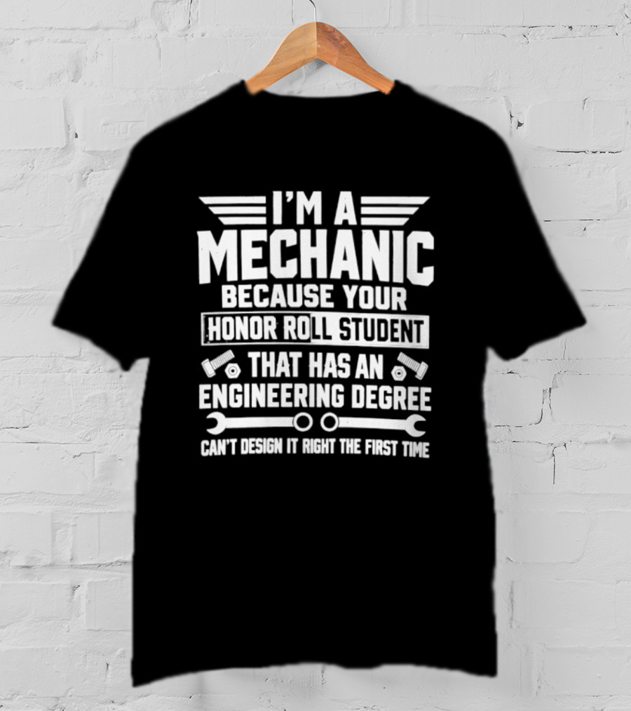 I'm A Mechanic Because Your Honor Roll Student That Has An Engineering Degree Can't Design It Right The First Time T-Shirt