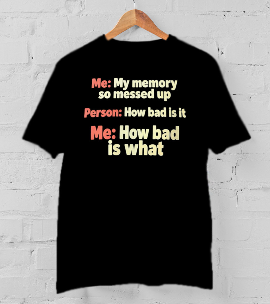 Me My Memory So Messed Up Person How Bad Is It Me How Bad Is What T-Shirt