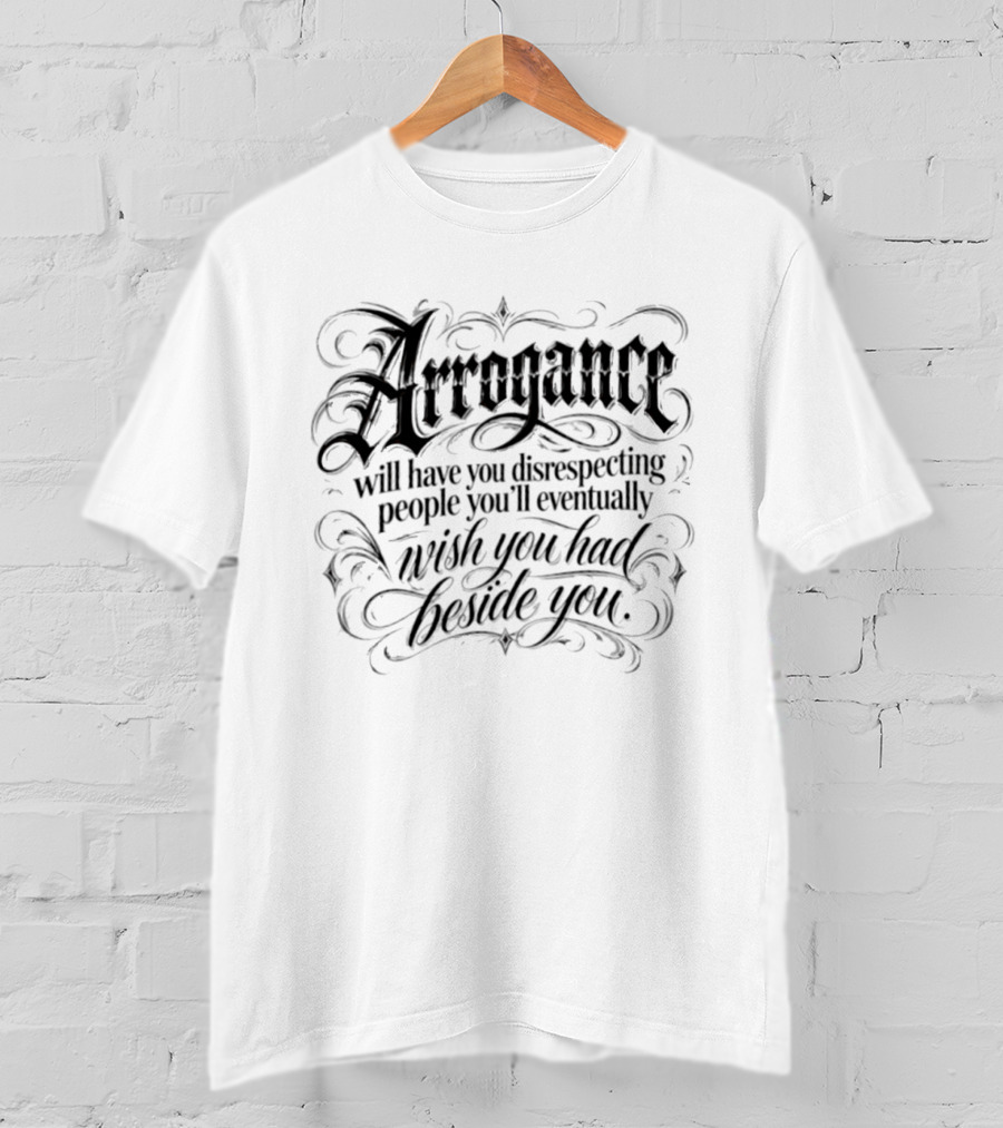 Arrogance Disrespecting People Eventually Wish You Had Beside You T-Shirt