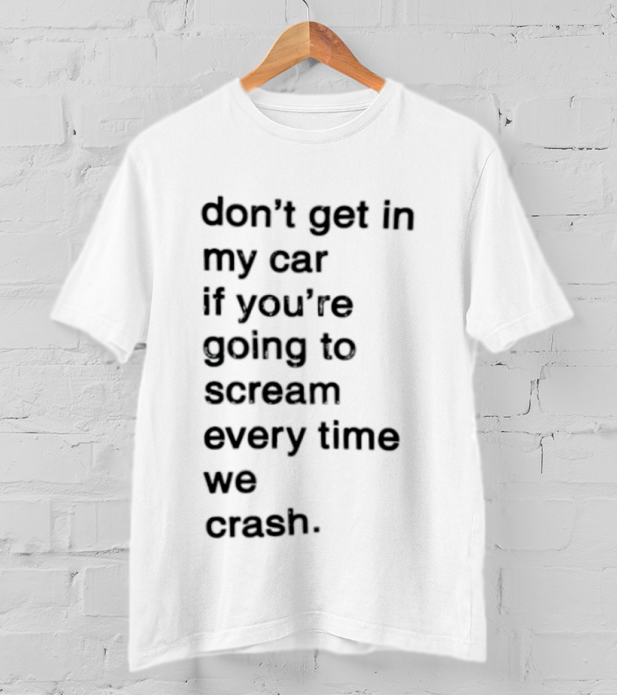 Don't Get In My Car If You're Going To Scream Every Time We Crash T-Shirt