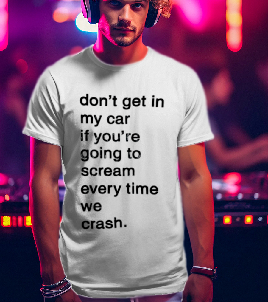 Don't Get In My Car If You're Going To Scream Every Time We Crash T-Shirt